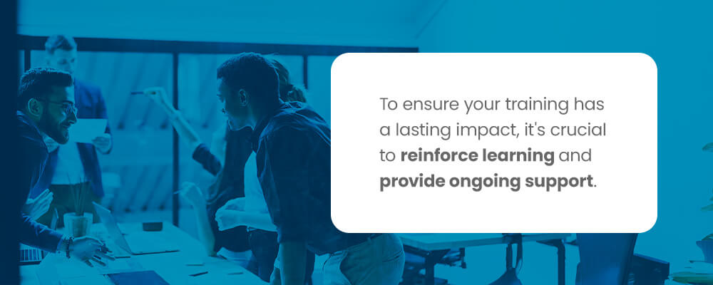 To ensure your training has a lasting impact, it's crucial to reinforce learning and provide ongoing support.