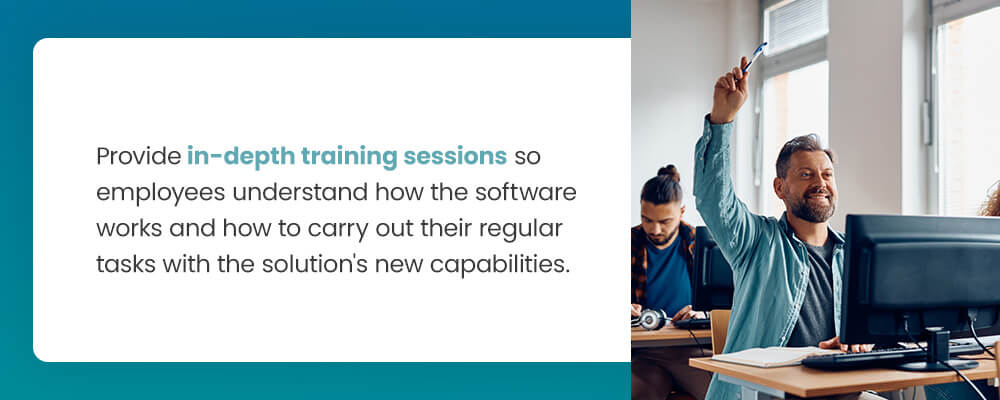 Provide in-depth training sessions so employees understand how the software works and how to carry out their regular tasks with the solution's new capabilities.