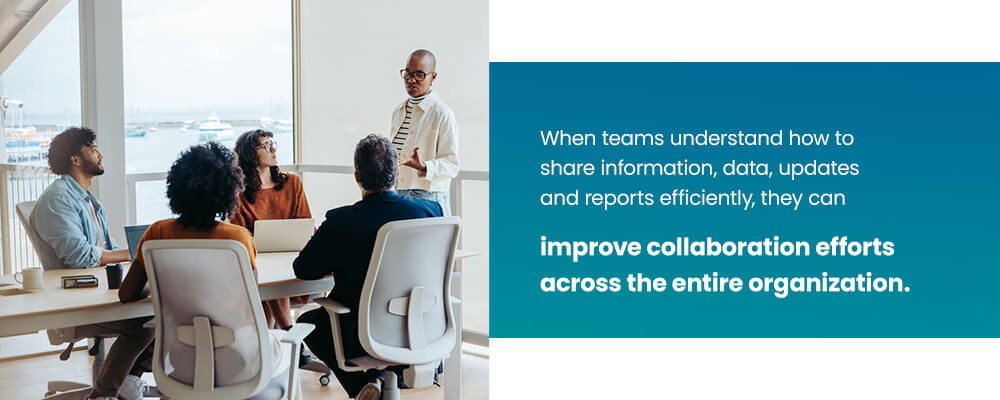 When teams understand how to share information, data, updates and reports efficiently, they can improve collaboration efforts across the entire organization.  