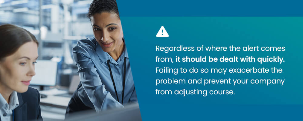 Regardless of where the alert comes from, it should be dealt with quickly. Failing to do so may exacerbate the problem and prevent your company from adjusting course.