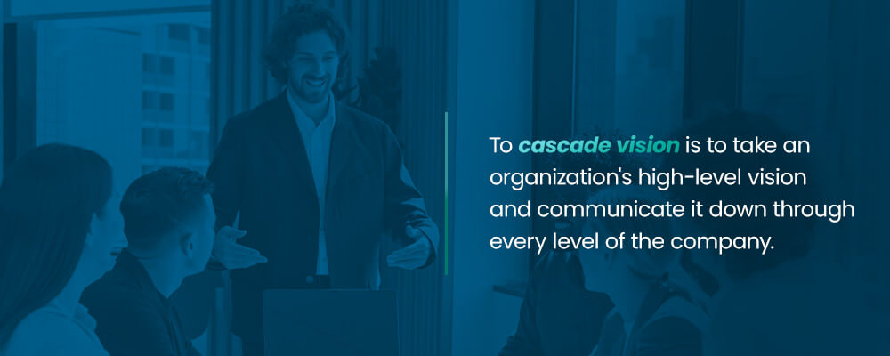 To cascade vision is to take an organization's high-level vision and communicate it down through every level of the company.
