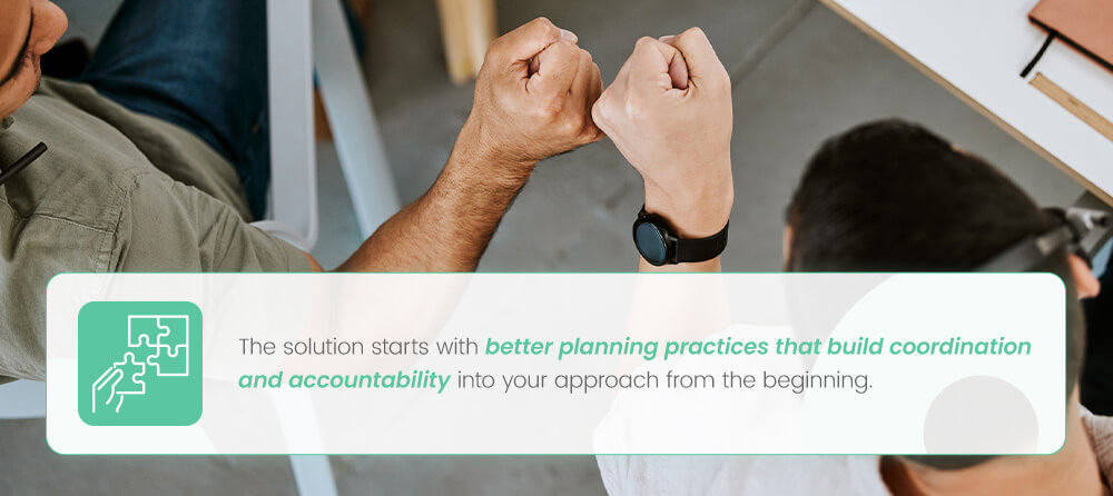 The solution starts with better planning practices that build coordination and accountability into your approach from the beginning.